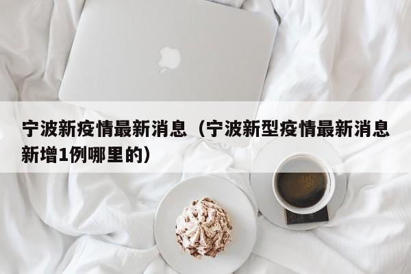 宁波新疫情最新消息（宁波新型疫情最新消息新增1例哪里的）