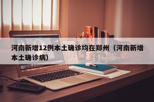 河南新增12例本土确诊均在郑州（河南新增本土确诊病）