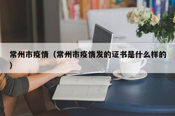 常州市疫情（常州市疫情发的证书是什么样的）