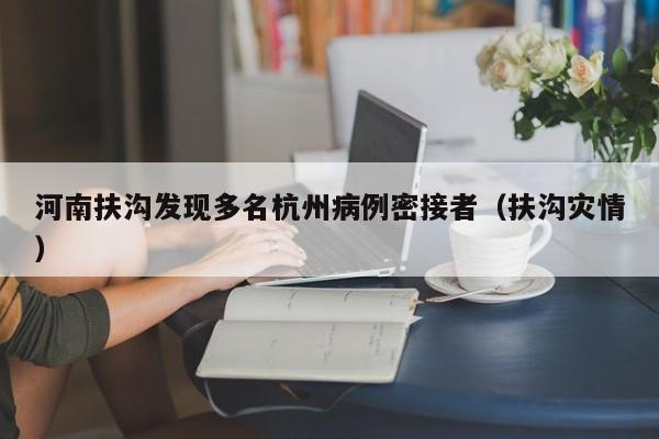 河南扶沟发现多名杭州病例密接者（扶沟灾情）