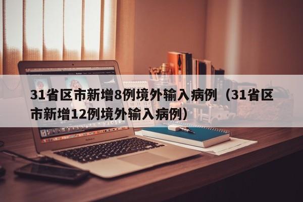 31省区市新增8例境外输入病例（31省区市新增12例境外输入病例）
