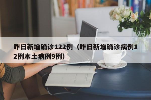 昨日新增确诊122例（昨日新增确诊病例12例本土病例9例）