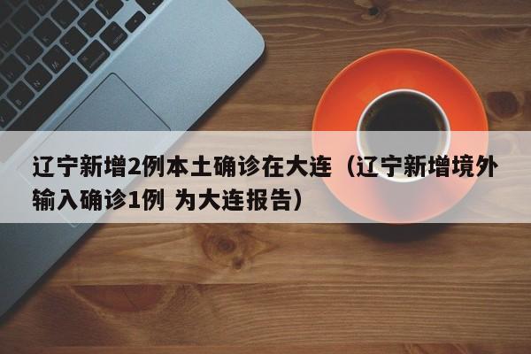 辽宁新增2例本土确诊在大连（辽宁新增境外输入确诊1例 为大连报告）