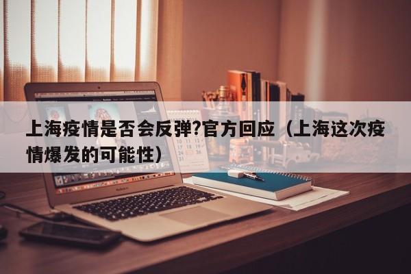 上海疫情是否会反弹?官方回应（上海这次疫情爆发的可能性）