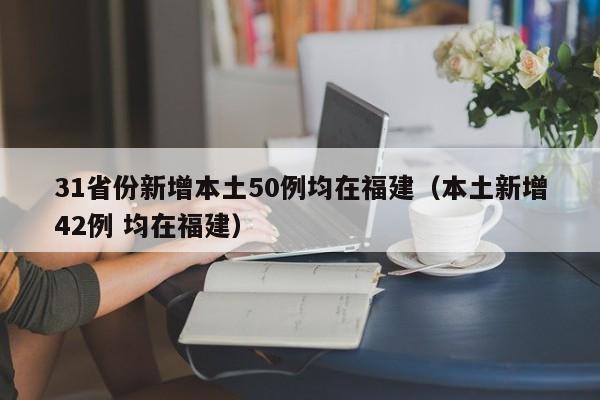 31省份新增本土50例均在福建（本土新增42例 均在福建）