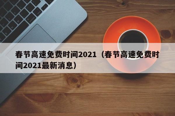 春节高速免费时间2021（春节高速免费时间2021最新消息）