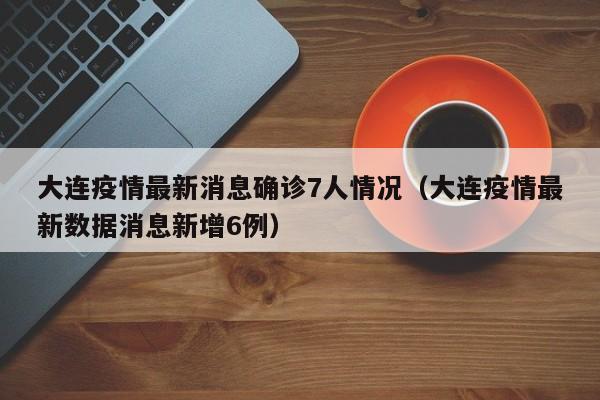大连疫情最新消息确诊7人情况（大连疫情最新数据消息新增6例）