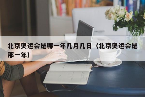 北京奥运会是哪一年几月几日（北京奥运会是那一年）