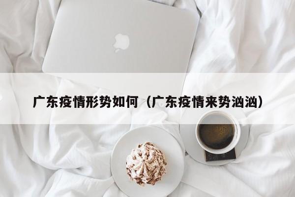 广东疫情形势如何（广东疫情来势汹汹）