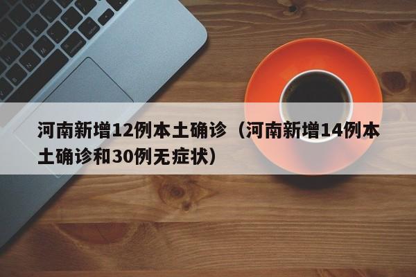 河南新增12例本土确诊（河南新增14例本土确诊和30例无症状）