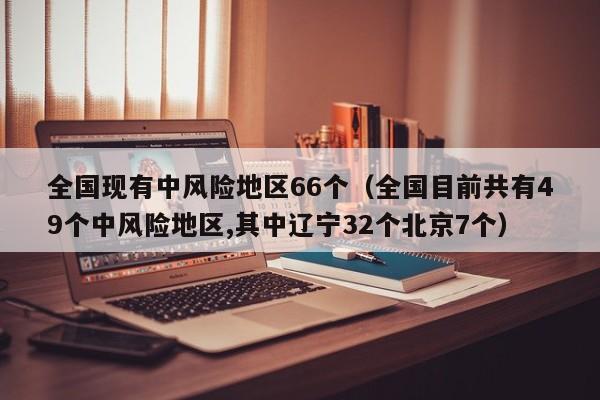 全国现有中风险地区66个（全国目前共有49个中风险地区,其中辽宁32个北京7个）