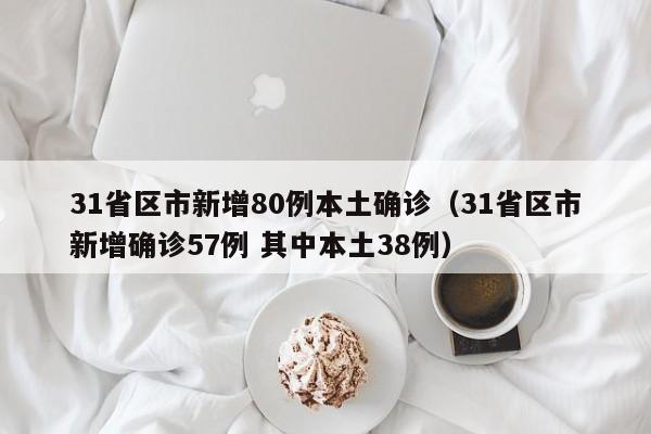 31省区市新增80例本土确诊（31省区市新增确诊57例 其中本土38例）