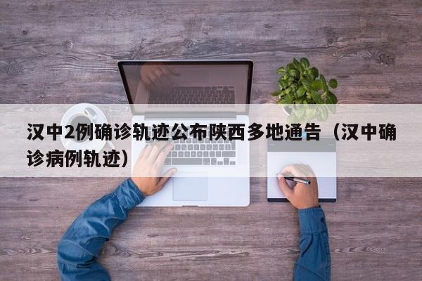 汉中2例确诊轨迹公布陕西多地通告（汉中确诊病例轨迹）