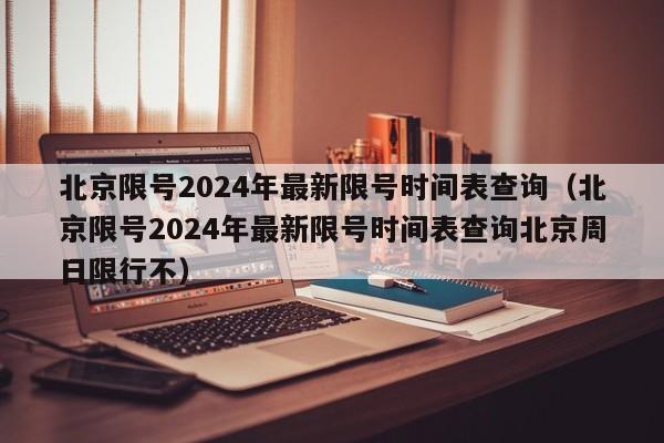 北京限号2024年最新限号时间表查询（北京限号2024年最新限号时间表查询北京周日限行不）