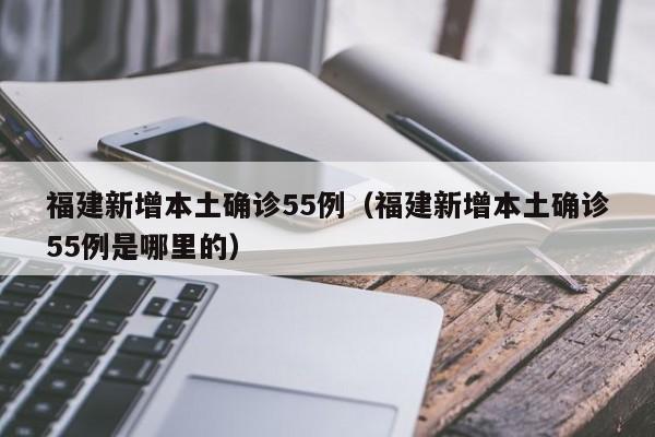 福建新增本土确诊55例（福建新增本土确诊55例是哪里的）