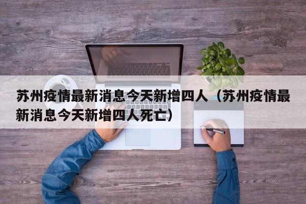 苏州疫情最新消息今天新增四人（苏州疫情最新消息今天新增四人死亡）