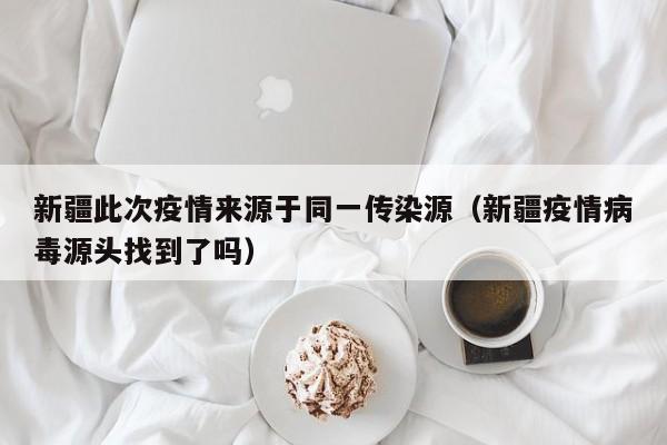 新疆此次疫情来源于同一传染源（新疆疫情病毒源头找到了吗）