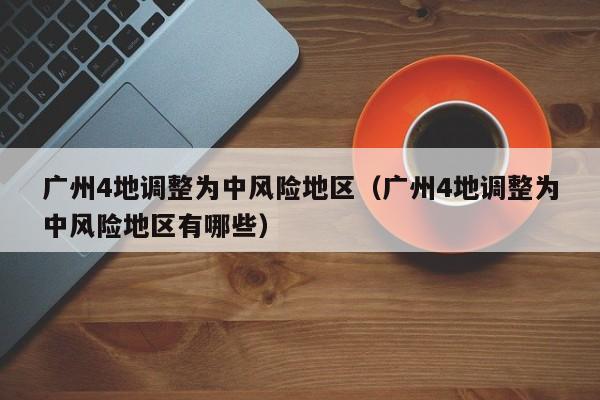 广州4地调整为中风险地区（广州4地调整为中风险地区有哪些）