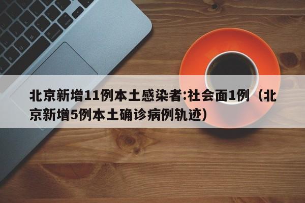 北京新增11例本土感染者:社会面1例（北京新增5例本土确诊病例轨迹）
