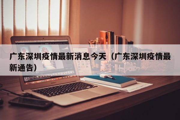 广东深圳疫情最新消息今天（广东深圳疫情最新通告）