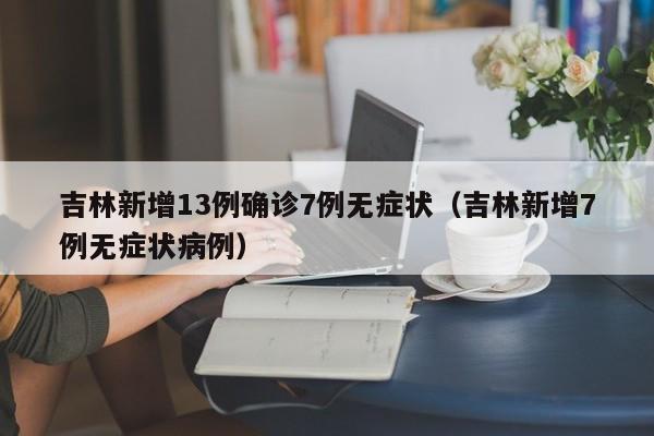 吉林新增13例确诊7例无症状（吉林新增7例无症状病例）