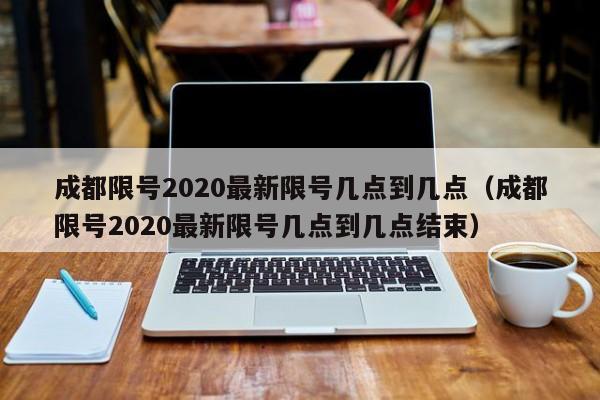 成都限号2020最新限号几点到几点（成都限号2020最新限号几点到几点结束）