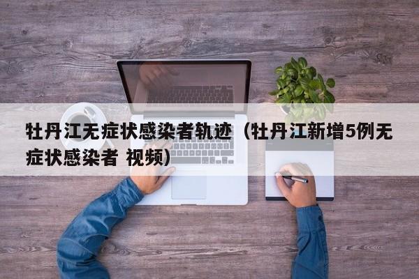 牡丹江无症状感染者轨迹（牡丹江新增5例无症状感染者 视频）