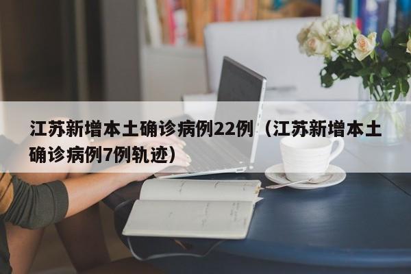 江苏新增本土确诊病例22例（江苏新增本土确诊病例7例轨迹）