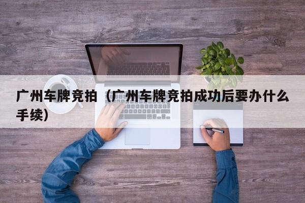 广州车牌竞拍（广州车牌竞拍成功后要办什么手续）