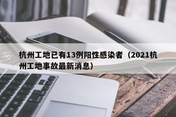 杭州工地已有13例阳性感染者（2021杭州工地事故最新消息）