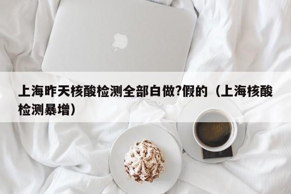 上海昨天核酸检测全部白做?假的（上海核酸检测暴增）