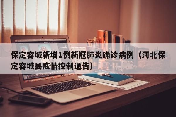 保定容城新增1例新冠肺炎确诊病例（河北保定容城县疫情控制通告）