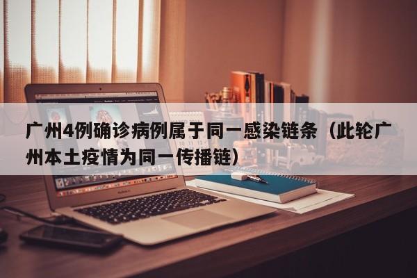 广州4例确诊病例属于同一感染链条（此轮广州本土疫情为同一传播链）