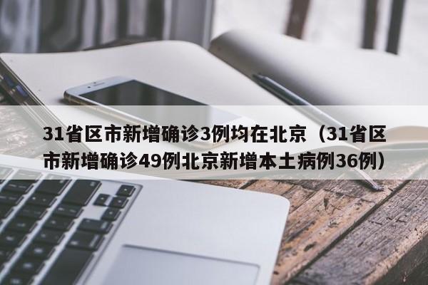 31省区市新增确诊3例均在北京（31省区市新增确诊49例北京新增本土病例36例）