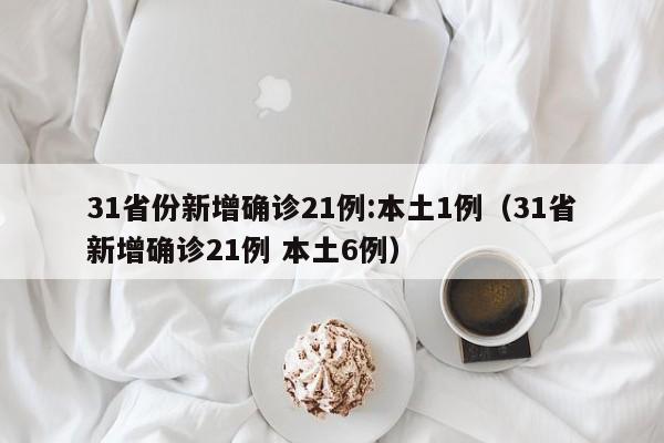 31省份新增确诊21例:本土1例（31省新增确诊21例 本土6例）
