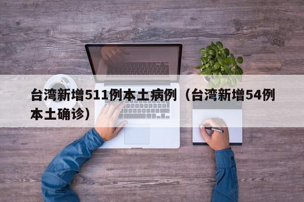 台湾新增511例本土病例（台湾新增54例本土确诊）