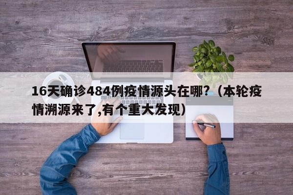 16天确诊484例疫情源头在哪?（本轮疫情溯源来了,有个重大发现）