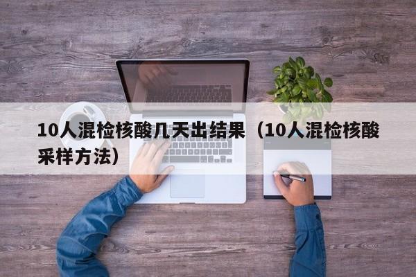 10人混检核酸几天出结果（10人混检核酸采样方法）