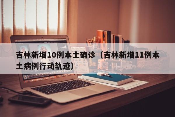吉林新增10例本土确诊（吉林新增11例本土病例行动轨迹）