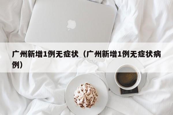 广州新增1例无症状（广州新增1例无症状病例）