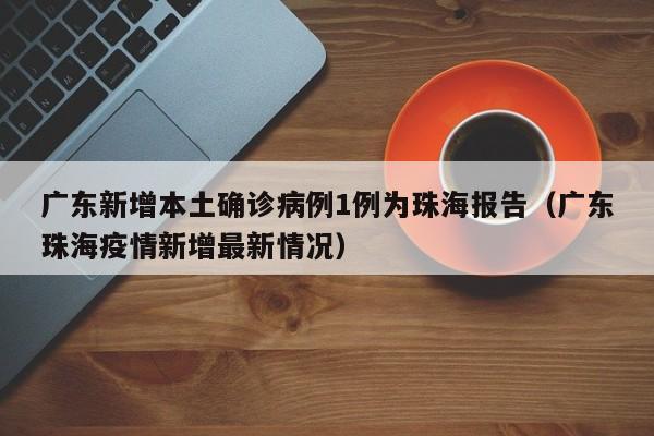 广东新增本土确诊病例1例为珠海报告（广东珠海疫情新增最新情况）