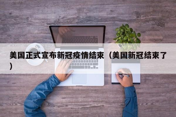 美国正式宣布新冠疫情结束（美国新冠结束了）