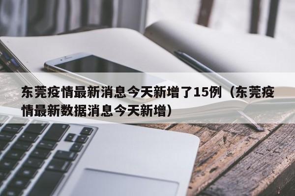 东莞疫情最新消息今天新增了15例（东莞疫情最新数据消息今天新增）