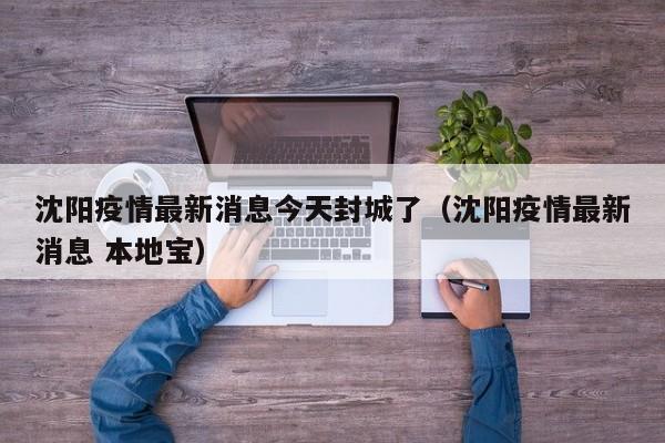 沈阳疫情最新消息今天封城了（沈阳疫情最新消息 本地宝）