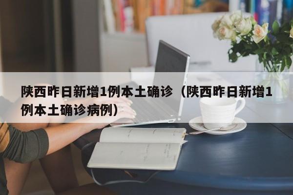 陕西昨日新增1例本土确诊（陕西昨日新增1例本土确诊病例）