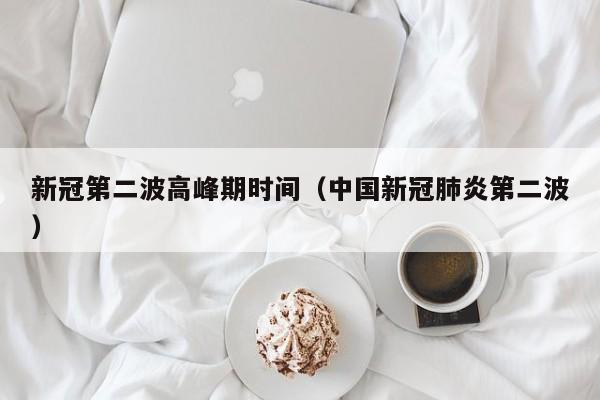 新冠第二波高峰期时间（中国新冠肺炎第二波）