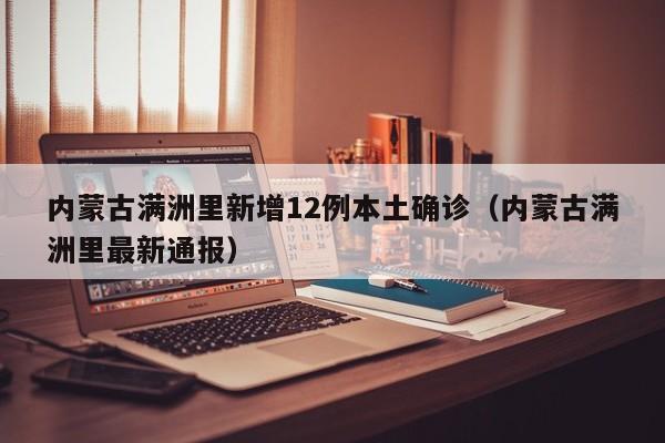内蒙古满洲里新增12例本土确诊（内蒙古满洲里最新通报）