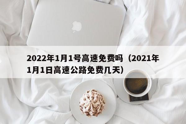 2022年1月1号高速免费吗（2021年1月1日高速公路免费几天）