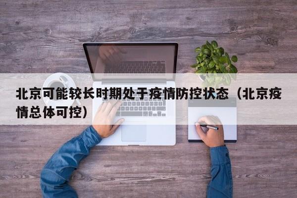 北京可能较长时期处于疫情防控状态（北京疫情总体可控）