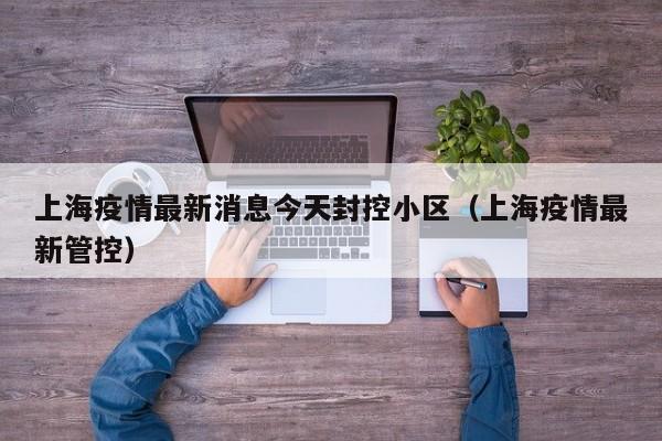 上海疫情最新消息今天封控小区（上海疫情最新管控）